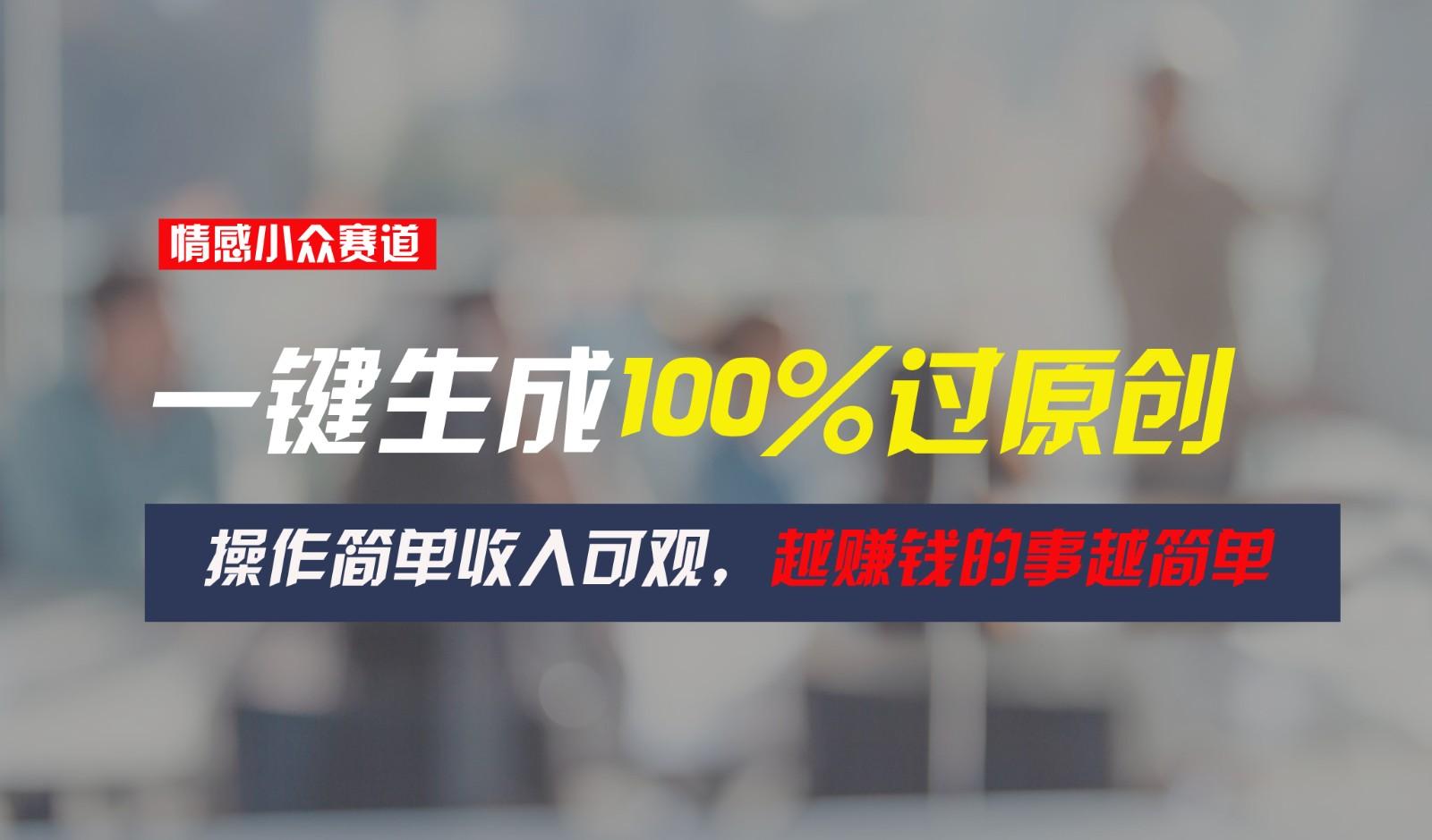 情感小众赛道,一键生成100%过原创,操作简单收入可观,越赚钱的事越简单-百盛轻创
