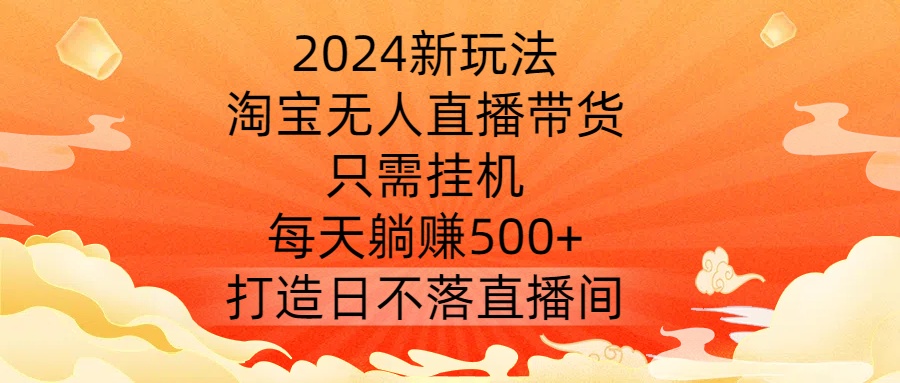 2024新玩法，淘宝无人直播带货，只需挂机，每天躺赚500+ 打造日不落直播间【揭秘】-百盛轻创