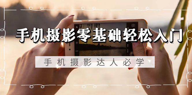 手机摄影零基础轻松入门，手机摄影-达人必学，不限手机品牌-无水印课程-百盛轻创