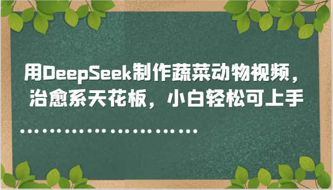 用DeepSeek制作蔬菜动物视频，治愈系天花板，小白轻松可上手-百盛轻创