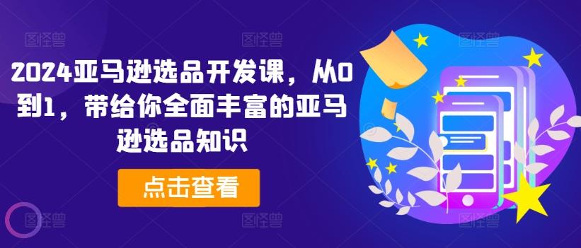 2024亚马逊选品开发课，从0到1，带给你全面丰富的亚马逊选品知识-小艾项目网