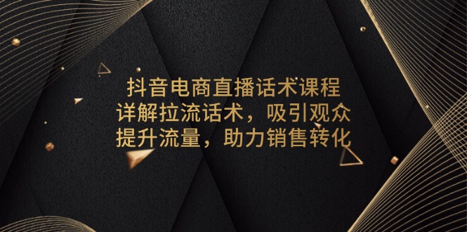 抖音电商直播话术课程，详解拉流话术，吸引观众，提升流量，助力销售转化-百盛轻创