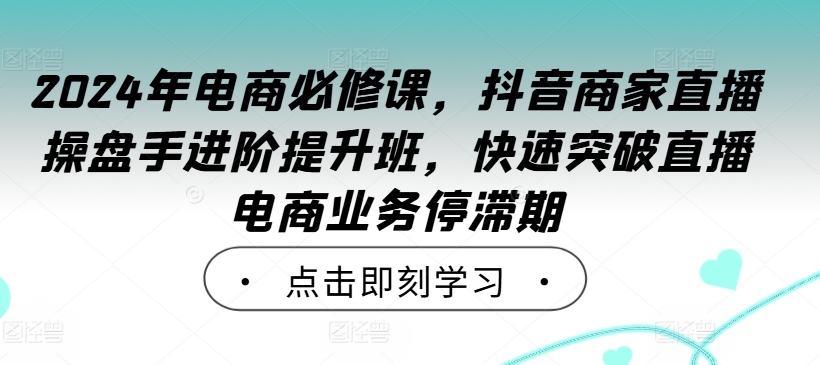 2024年电商必修课，抖音商家直播操盘手进阶提升班，快速突破直播电商业务停滞期-百盛轻创