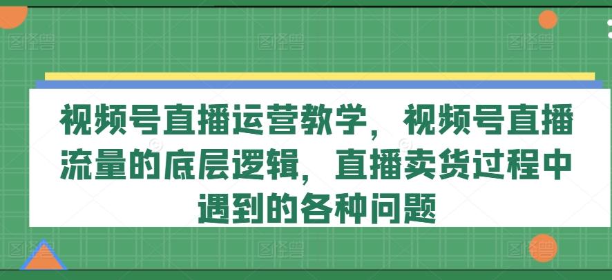 视频号直播运营教学，视频号直播流量的底层逻辑，直播卖货过程中遇到的各种问题-百盛轻创