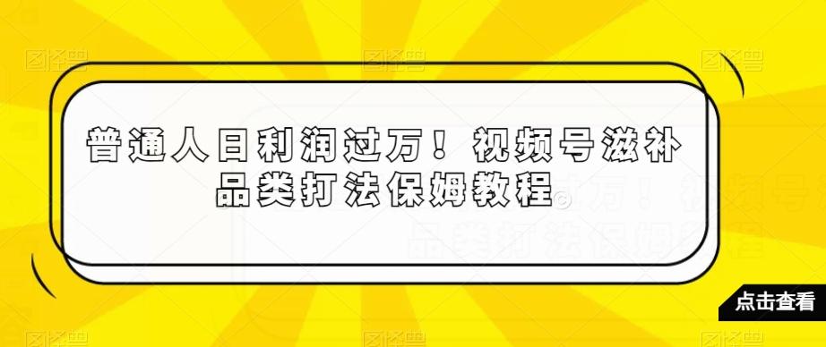 普通人日利润过万！视频号滋补品类打法保姆教程【揭秘】-百盛轻创