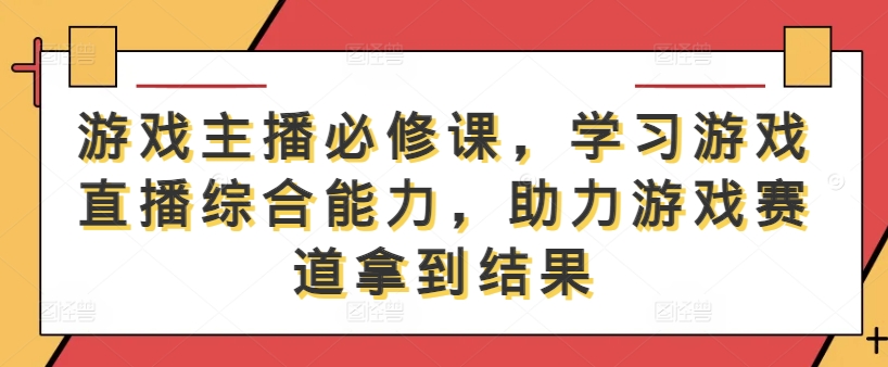 游戏主播必修课，学习游戏直播综合能力，助力游戏赛道拿到结果-小艾项目网