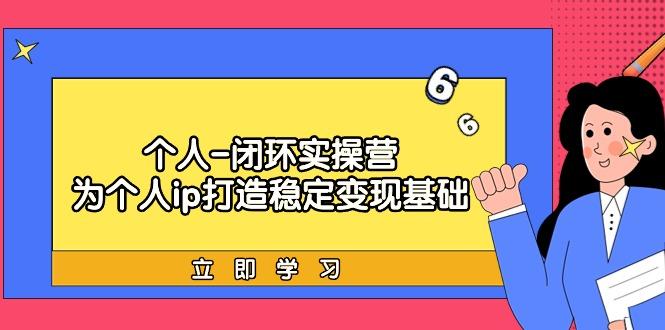 (9331期)个人-闭环实操营：为个人ip打造稳定变现基础，从价值定位/爆款打造/产品…-小艾项目网
