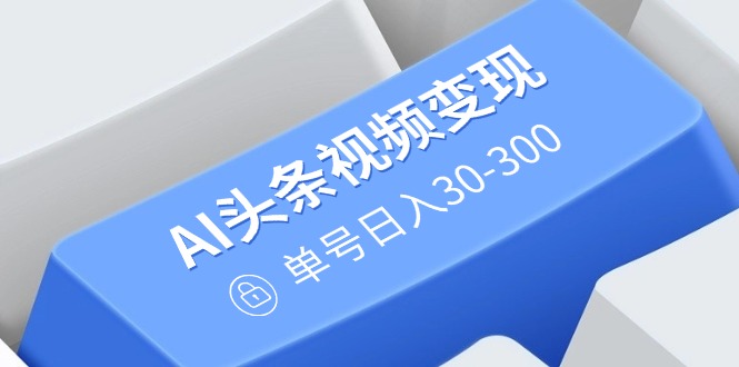 AI头条视频变现：AI原创搬运玩法，无需剪辑，多平台发布，单号日入30-300-百盛轻创