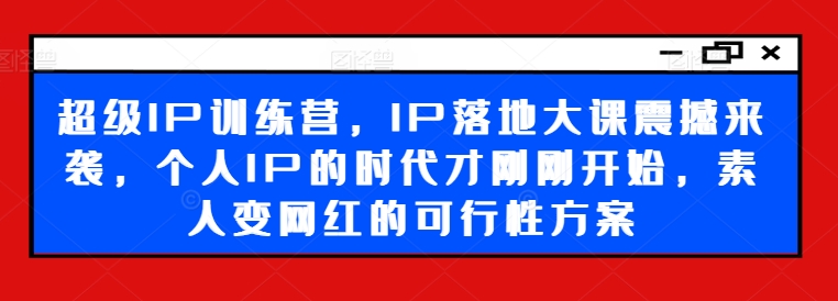 超级IP训练营，IP落地大课震撼来袭，个人IP的时代才刚刚开始，素人变网红的可行性方案-百盛轻创