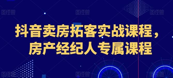 抖音卖房拓客实战课程，房产经纪人专属课程-小艾项目网