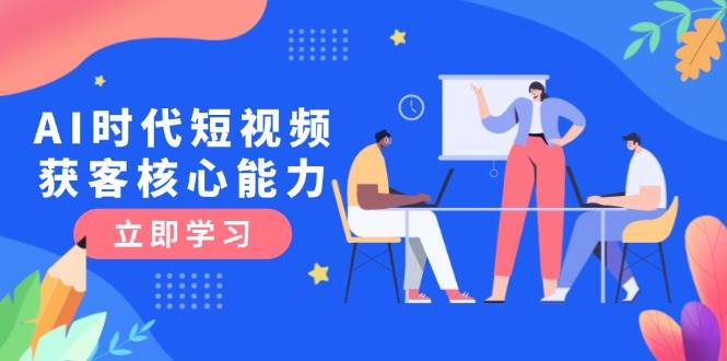 AI时代短视频获客核心课程，三大必备技能解析，认知升级关键要点-小艾项目网