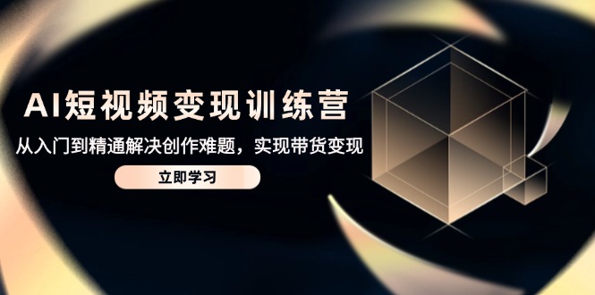 AI短视频变现训练营，从入门到精通解决创作难题，实现带货变现-百盛轻创