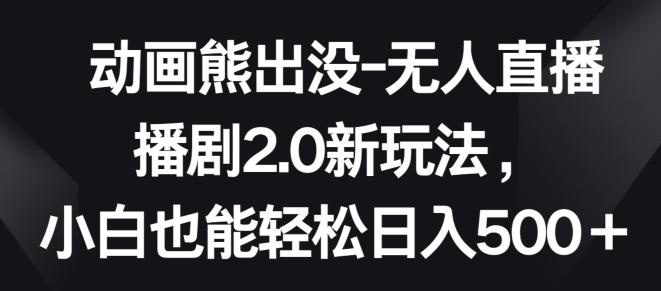 动画熊出没-无人直播播剧2.0新玩法，小白也能轻松日入500+【揭秘】-小艾项目网