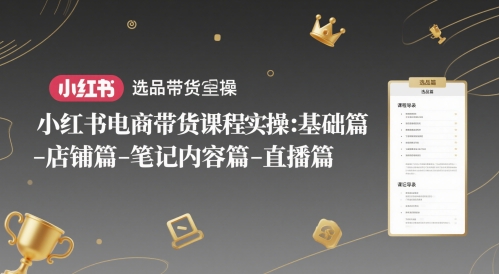 小红书电商带货课程实操：基础篇-选品篇-店铺篇-笔记内容篇-直播篇-百盛轻创
