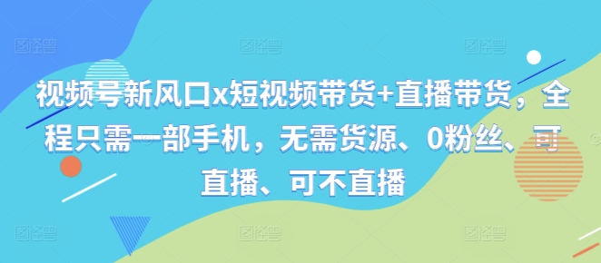 视频号新风口x短视频带货+直播带货，全程只需一部手机，无需货源、0粉丝、可直播、可不直播-百盛轻创