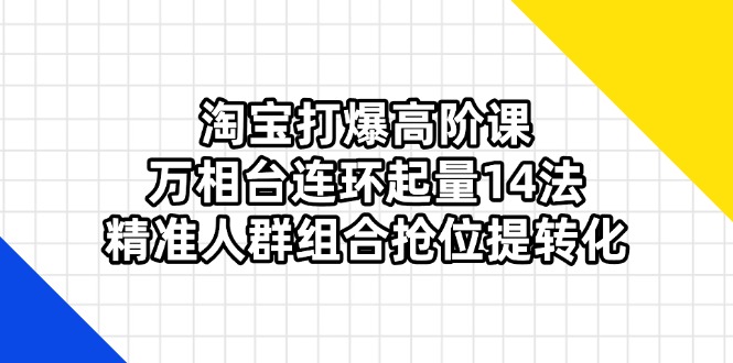 淘宝打爆高阶课：万相台连环起量14法，精准人群组合抢位提转化-百盛轻创