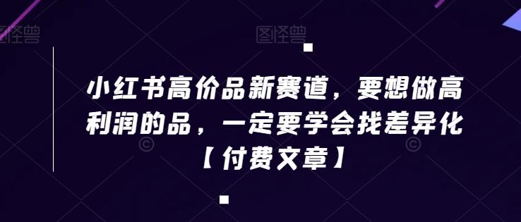 小红书高价品新赛道，要想做高利润的品，一定要学会找差异化【付费文章】-百盛轻创