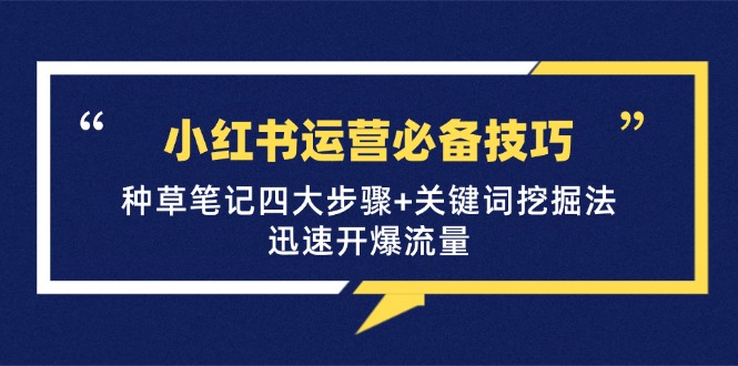 小红书运营必备技巧,种草笔记四大步骤+关键词挖掘法:迅速开爆流量-百盛轻创