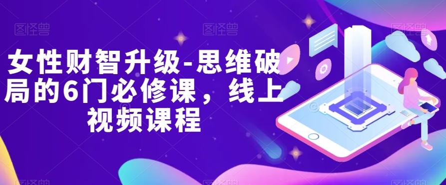 女性财智升级-思维破局的6门必修课，线上视频课程-小艾项目网