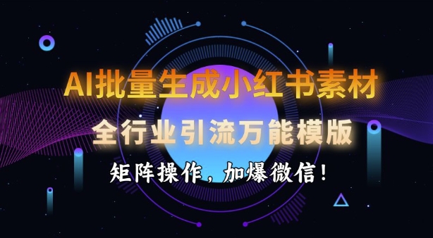 AI批量生成小红书素材,全行业引流万能模版,矩阵操作,加爆微信