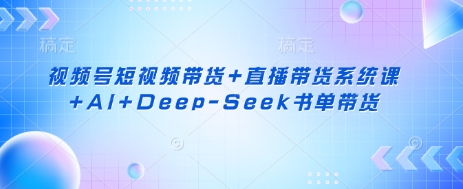 视频号短视频带货+直播带货系统课+AI+Deep-Seek书单带货-百盛轻创