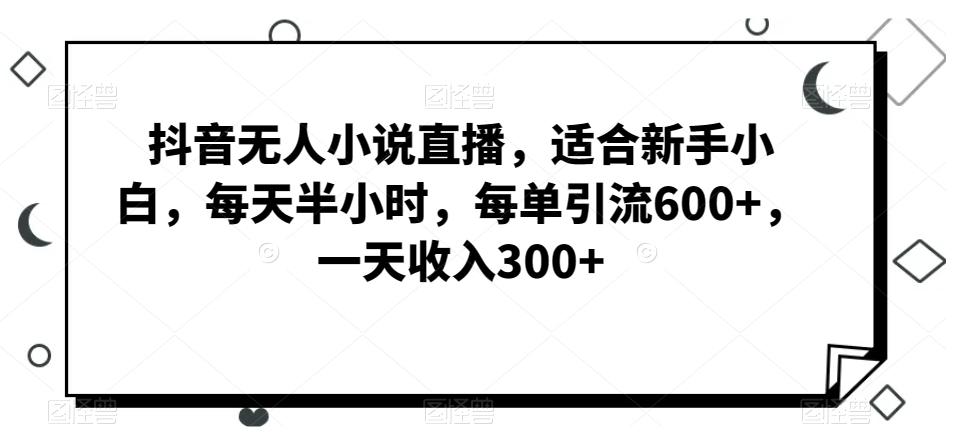 抖音无人小说直播，适合新手小白，每天半小时，每单引流600+，一天收入300+-百盛轻创