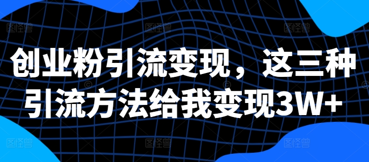 创业粉引流变现，这三种引流方法给我变现3W+【揭秘】-小艾项目网