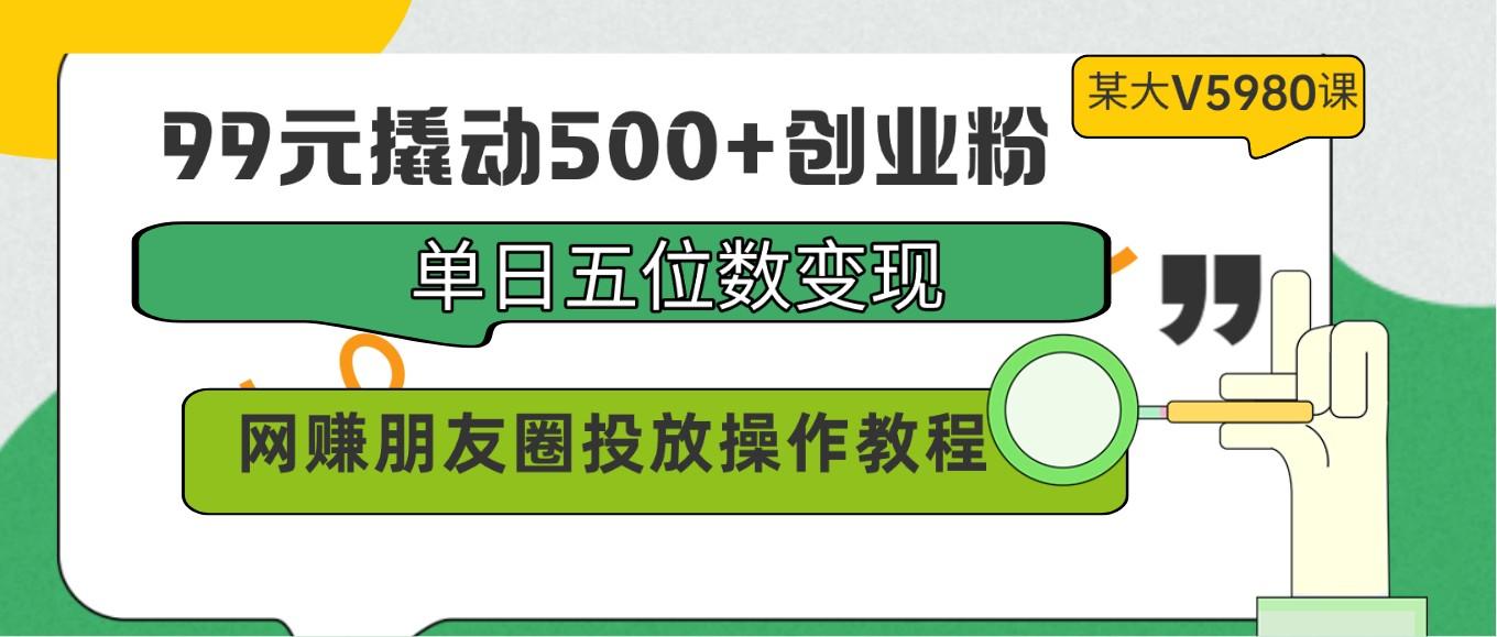 99元撬动500+创业粉，单日五位数变现，网赚朋友圈投放操作教程价值5980！-小艾项目网