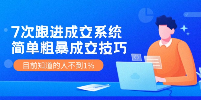 7次 跟进 成交系统：简单粗暴成交技巧，目前知道的人不到1%-小艾项目网