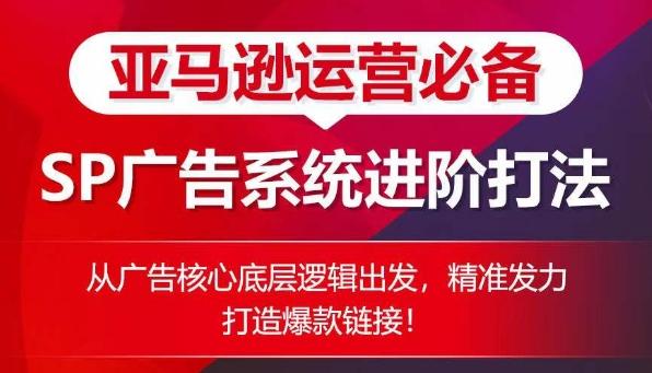 亚马逊运营必备： SP广告的系统进阶打法，从广告核心底层逻辑出发，精准发力打造爆款链接-百盛轻创