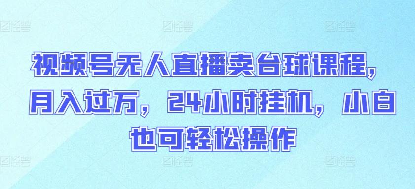 视频号无人直播卖台球课程，月入过万，24小时挂机，小白也可轻松操作【揭秘】-百盛轻创