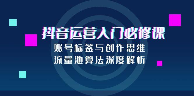 抖音运营入门必修课，账号标签与创作思维，流量池算法深度解析-小艾项目网