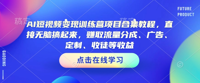 AI短视频变现训练营项目合集教程，直接无脑搞起来，赚取流量分成、广告、定制、收徒等收益(0302更新)-小艾项目网