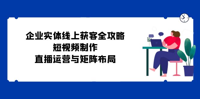 企业实体线上获客全攻略：短视频制作、直播运营与矩阵布局-百盛轻创