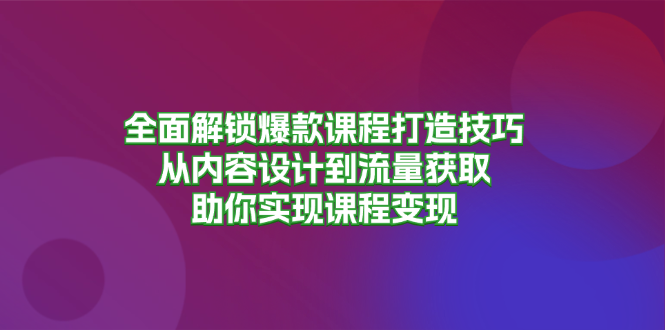 全面解锁爆款课程打造技巧，从内容设计到流量获取，助你实现课程变现-百盛轻创