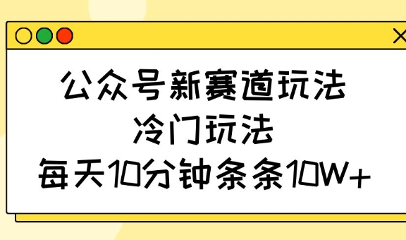 公众号新赛道玩法，冷门玩法，每天10分钟条条10W+-小艾项目网