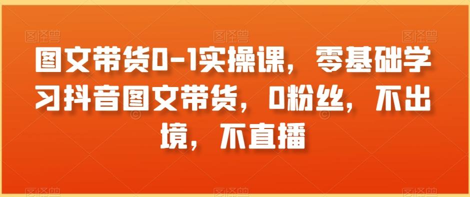 图文带货0-1实操课，零基础学习抖音图文带货，0粉丝，不出境，不直播-百盛轻创