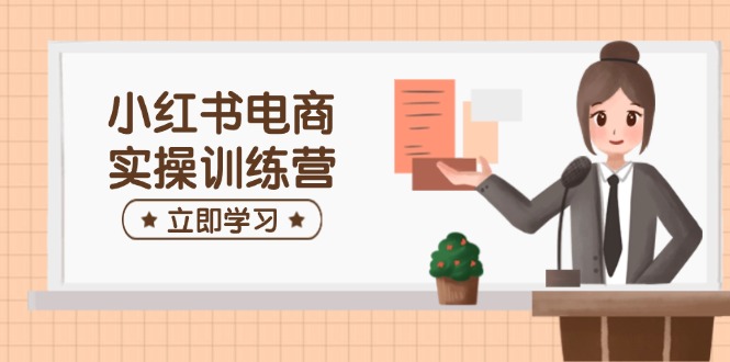 小红书电商实操训练营：涵盖开店、选品、笔记制作等，助你快速上手-百盛轻创