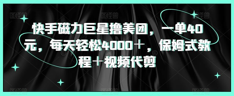 快手磁力巨星撸美团，一单40元，每天轻松4000＋，保姆式教程＋视频代剪-百盛轻创