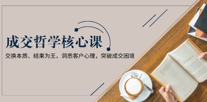 成交哲学课，交换本质、结果为王，洞悉客户心理，突破成交困境-百盛轻创