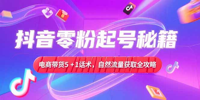 抖音零粉起号秘籍，电商带货5+1话术，自然流量获取实操流程-百盛轻创