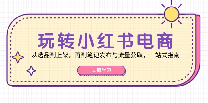 玩转小红书电商：从选品到上架，再到笔记发布与流量获取，一站式指南-小艾项目网