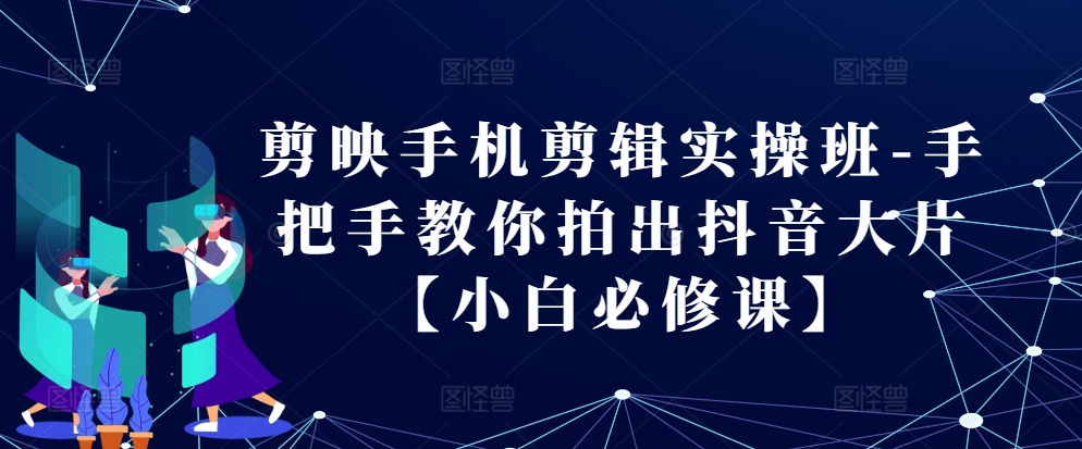 剪映手机剪辑实操班-手把手教你拍出抖音大片【小白必修课】-小艾项目网