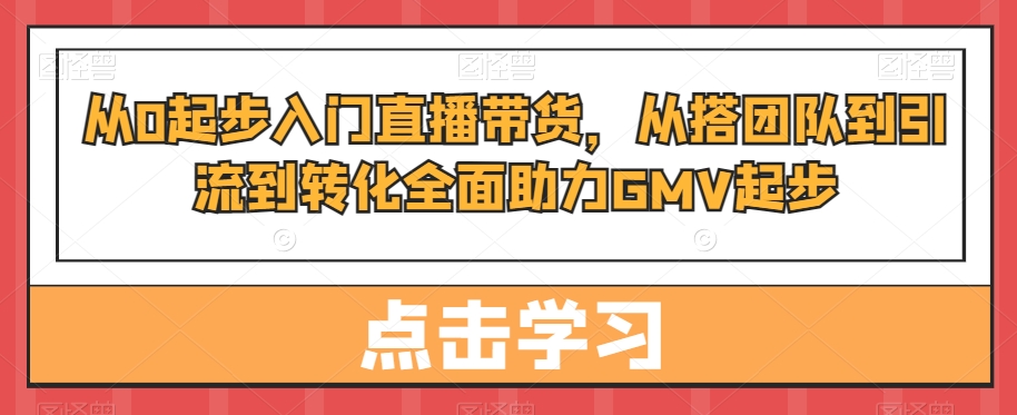 从0起步入门直播带货，​从搭团队到引流到转化全面助力GMV起步-百盛轻创