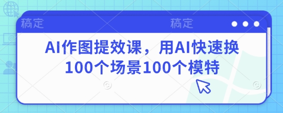 AI作图提效课，用AI快速换100个场景100个模特-百盛轻创