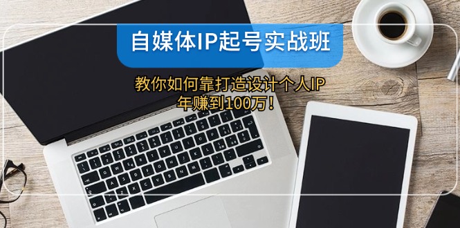 自媒体IP-起号实战班：教你如何靠打造设计个人IP，年赚到100万！-小艾项目网