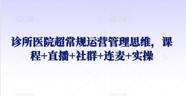 诊所医院超常规运营管理思维，课程+直播+社群+连麦+实操-百盛轻创