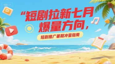短剧拉新七月爆量方向，短剧推广暑期冲量指南-小艾项目网