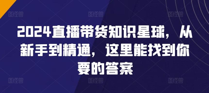 2024直播带货知识星球，从新手到精通，这里能找到你要的答案-百盛轻创