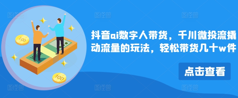 抖音ai数字人带货，千川微投流撬动流量的玩法，轻松带货几十w件-小艾项目网